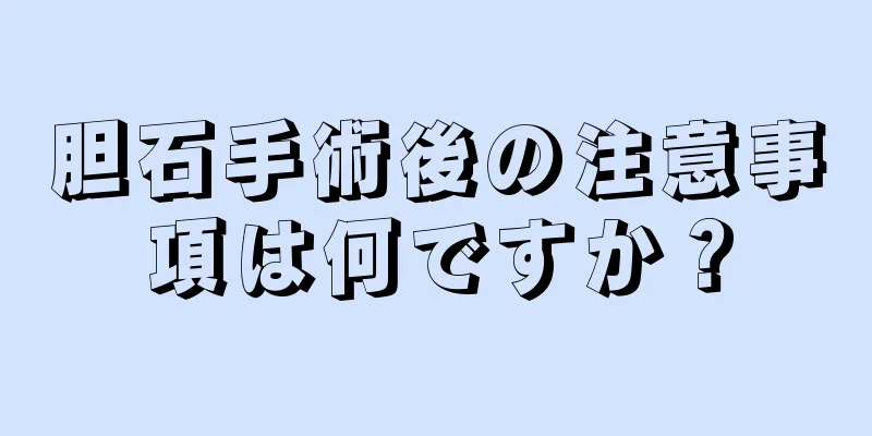 胆石手術後の注意事項は何ですか？