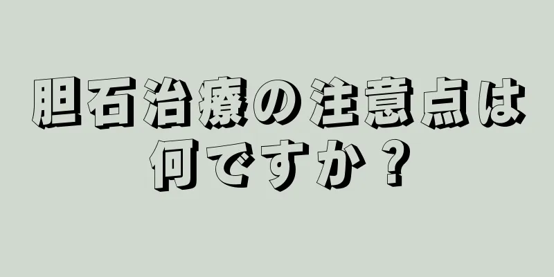 胆石治療の注意点は何ですか？