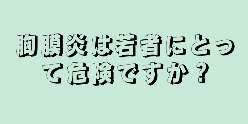 胸膜炎は若者にとって危険ですか？
