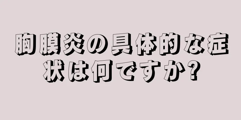 胸膜炎の具体的な症状は何ですか?