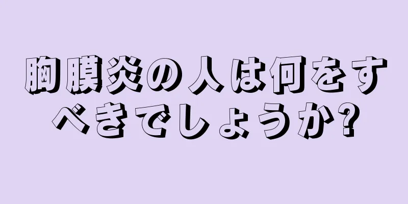 胸膜炎の人は何をすべきでしょうか?