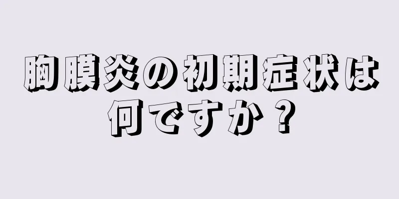 胸膜炎の初期症状は何ですか？