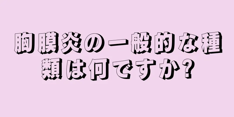 胸膜炎の一般的な種類は何ですか?