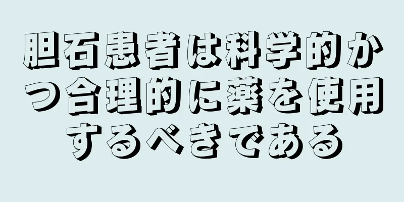 胆石患者は科学的かつ合理的に薬を使用するべきである
