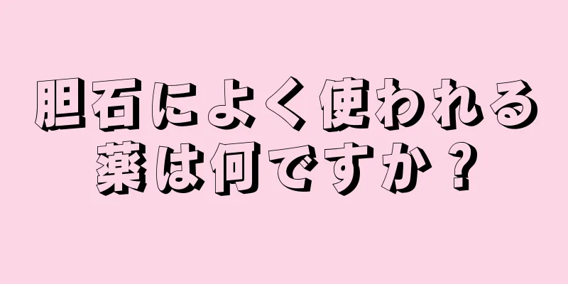胆石によく使われる薬は何ですか？