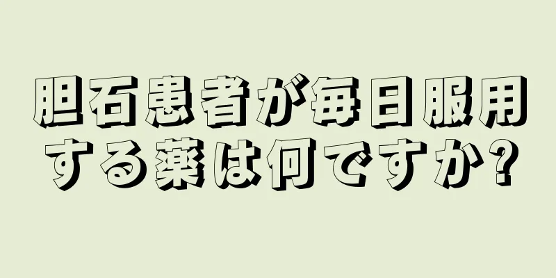胆石患者が毎日服用する薬は何ですか?