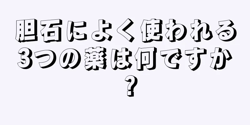 胆石によく使われる3つの薬は何ですか？