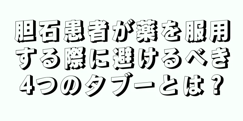 胆石患者が薬を服用する際に避けるべき4つのタブーとは？