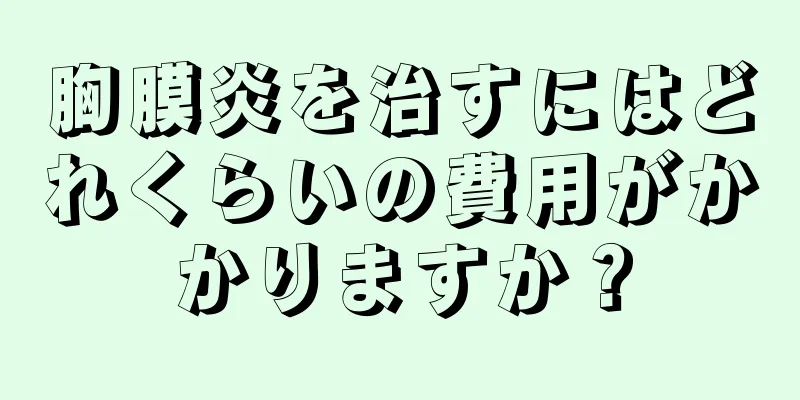胸膜炎を治すにはどれくらいの費用がかかりますか？