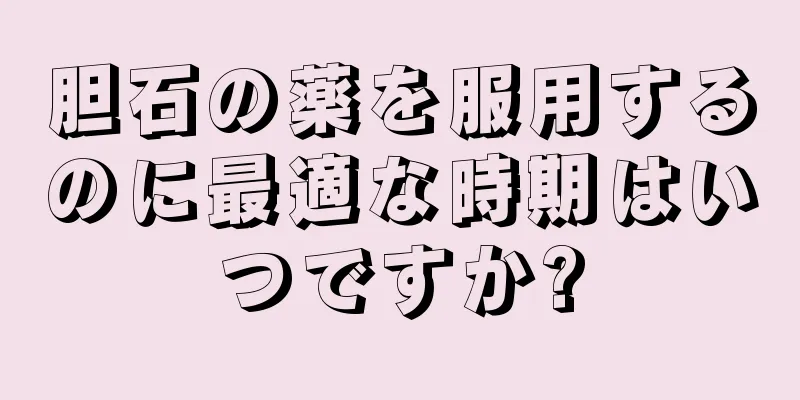 胆石の薬を服用するのに最適な時期はいつですか?