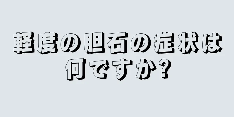 軽度の胆石の症状は何ですか?