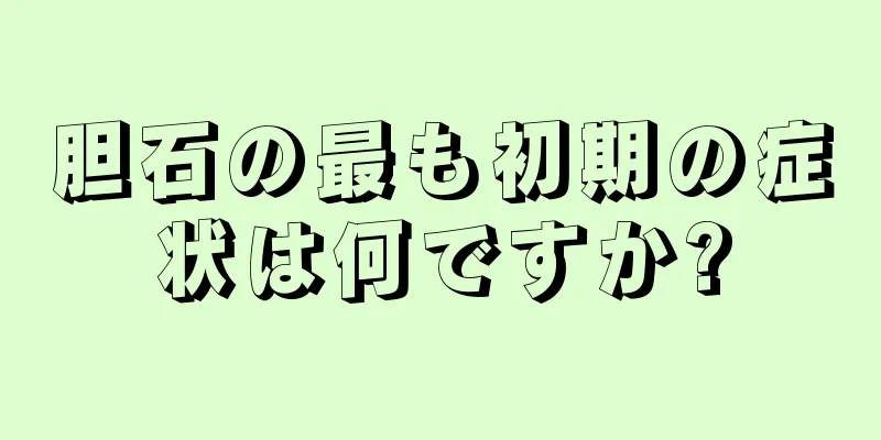 胆石の最も初期の症状は何ですか?