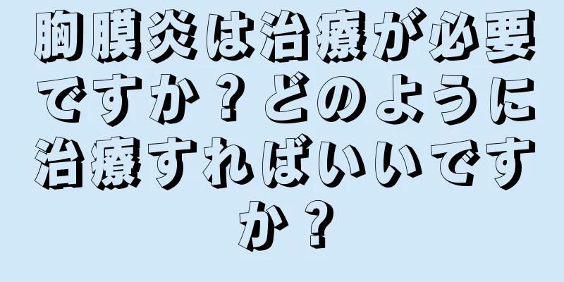 胸膜炎は治療が必要ですか？どのように治療すればいいですか？