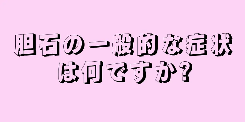 胆石の一般的な症状は何ですか?
