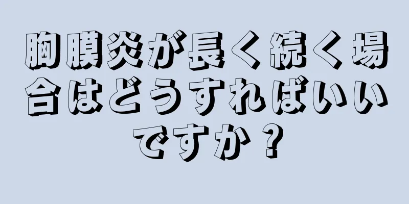 胸膜炎が長く続く場合はどうすればいいですか？