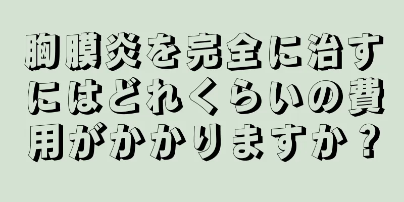 胸膜炎を完全に治すにはどれくらいの費用がかかりますか？