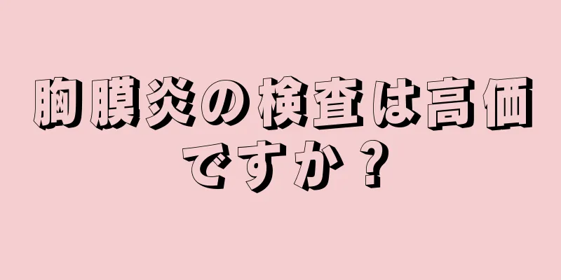 胸膜炎の検査は高価ですか？