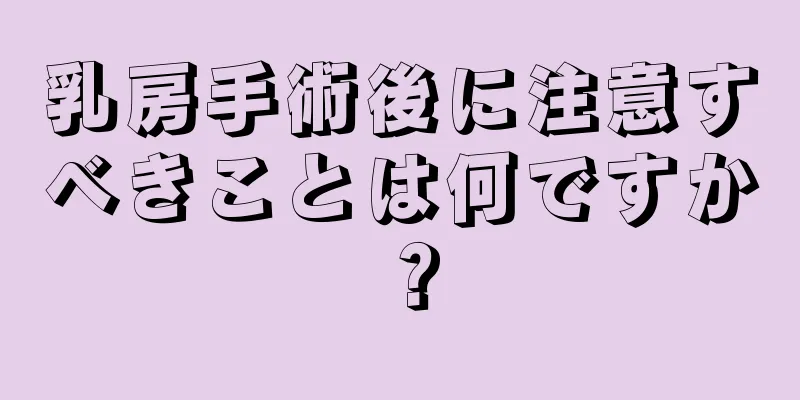 乳房手術後に注意すべきことは何ですか？