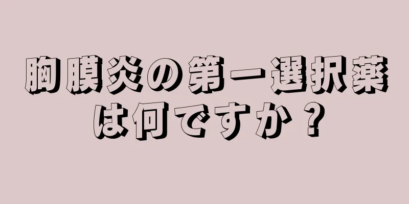 胸膜炎の第一選択薬は何ですか？