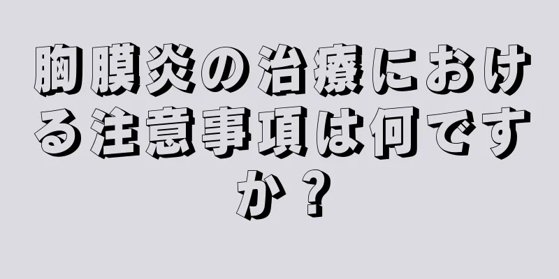 胸膜炎の治療における注意事項は何ですか？