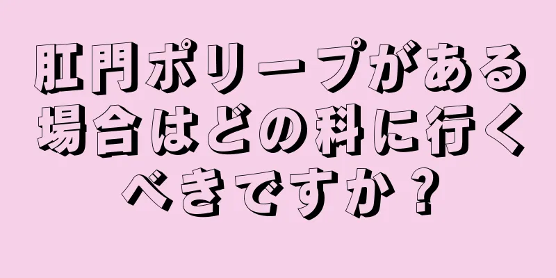 肛門ポリープがある場合はどの科に行くべきですか？