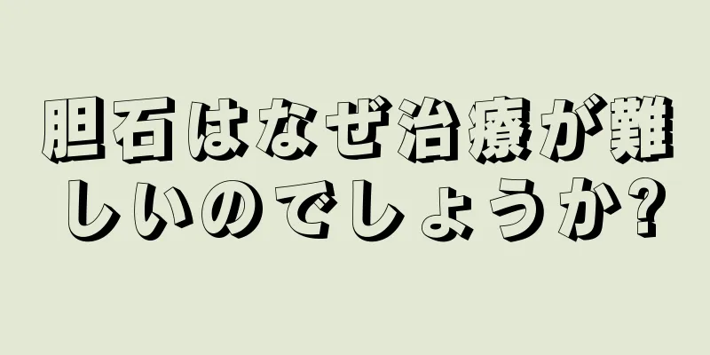 胆石はなぜ治療が難しいのでしょうか?