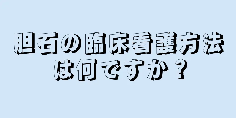 胆石の臨床看護方法は何ですか？