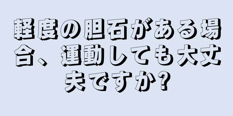 軽度の胆石がある場合、運動しても大丈夫ですか?