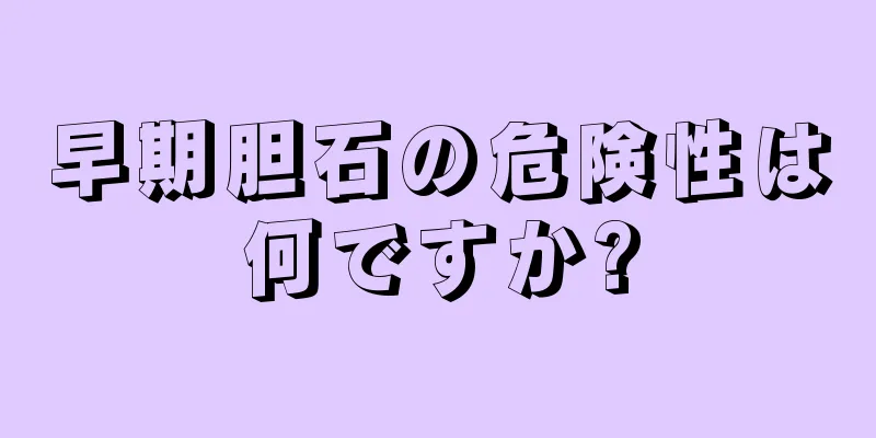 早期胆石の危険性は何ですか?