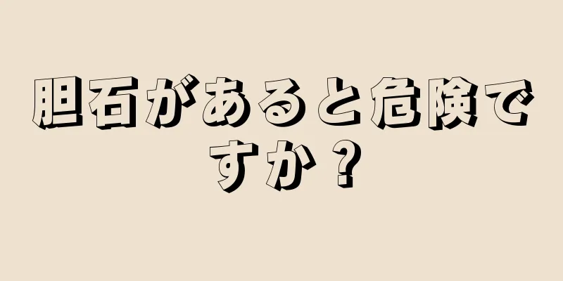 胆石があると危険ですか？