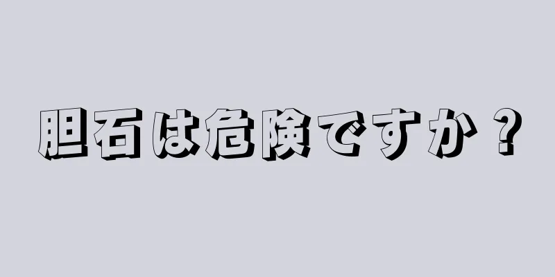 胆石は危険ですか？