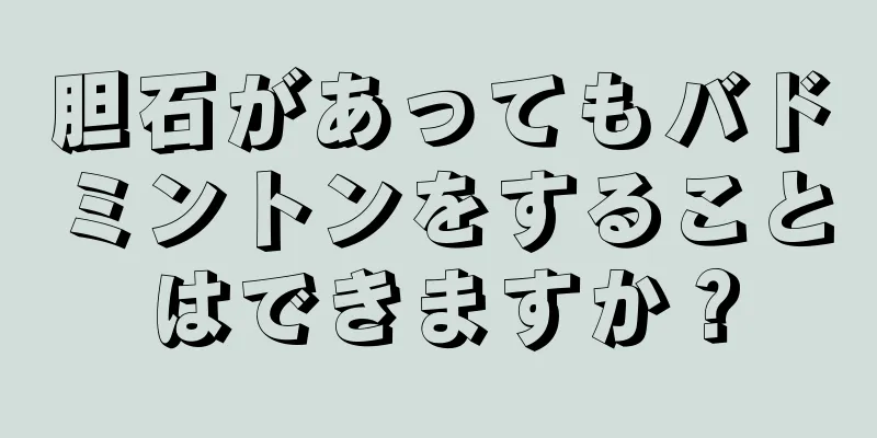 胆石があってもバドミントンをすることはできますか？