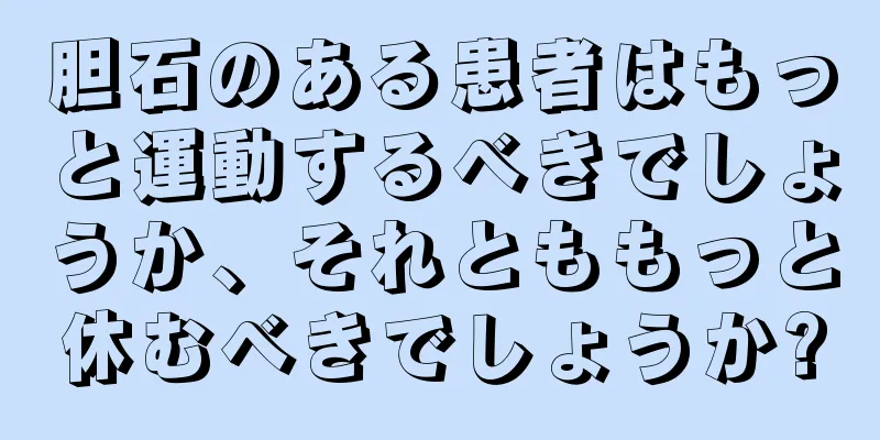 胆石のある患者はもっと運動するべきでしょうか、それとももっと休むべきでしょうか?