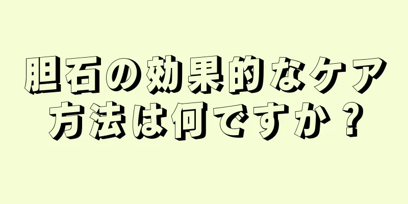 胆石の効果的なケア方法は何ですか？