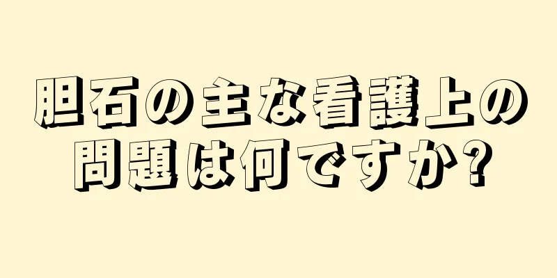胆石の主な看護上の問題は何ですか?