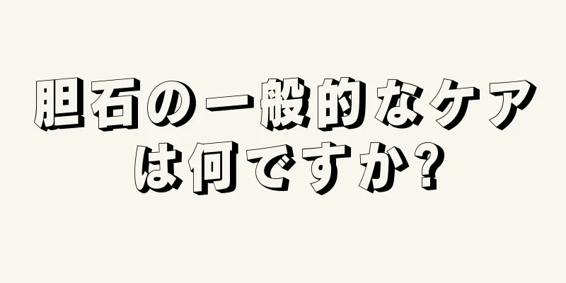 胆石の一般的なケアは何ですか?