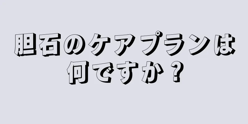 胆石のケアプランは何ですか？