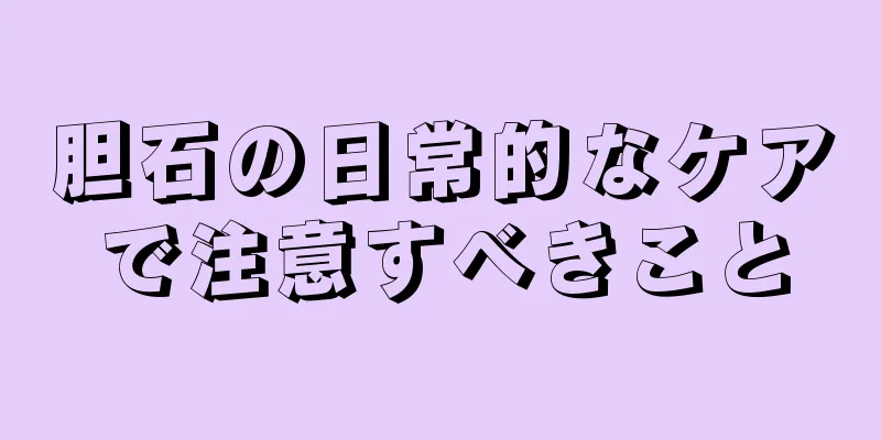 胆石の日常的なケアで注意すべきこと