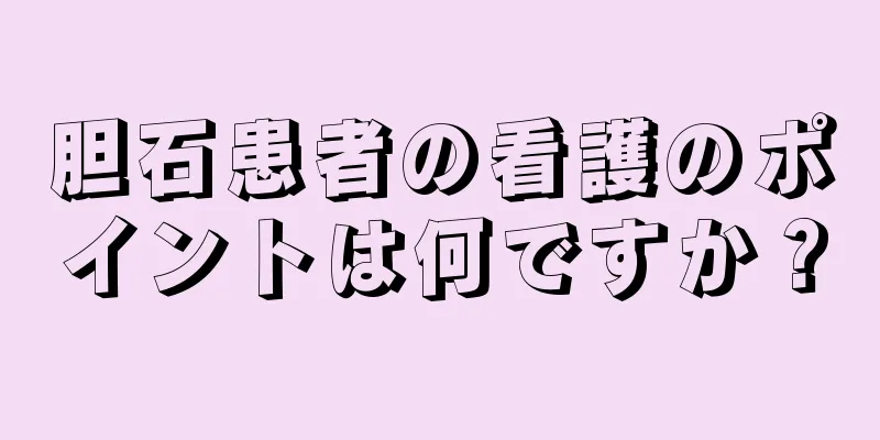 胆石患者の看護のポイントは何ですか？