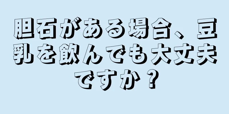 胆石がある場合、豆乳を飲んでも大丈夫ですか？