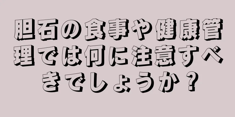 胆石の食事や健康管理では何に注意すべきでしょうか？