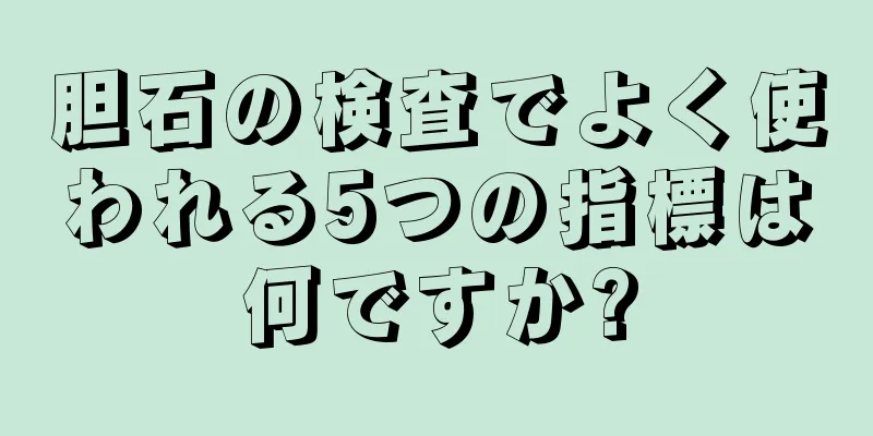 胆石の検査でよく使われる5つの指標は何ですか?