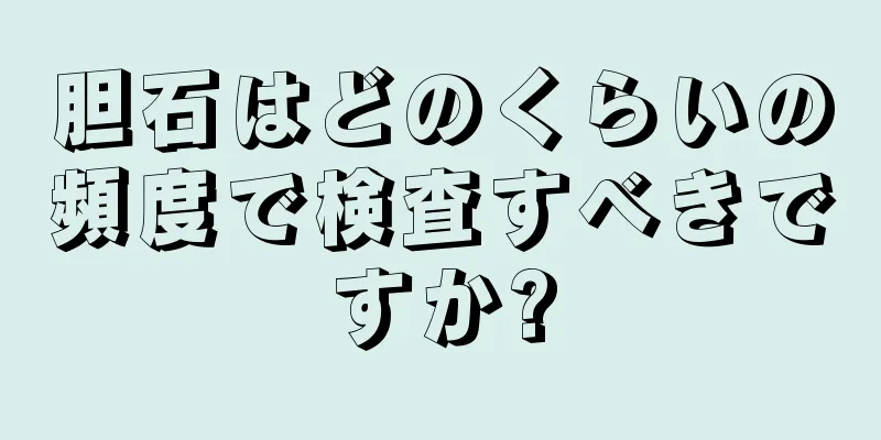 胆石はどのくらいの頻度で検査すべきですか?