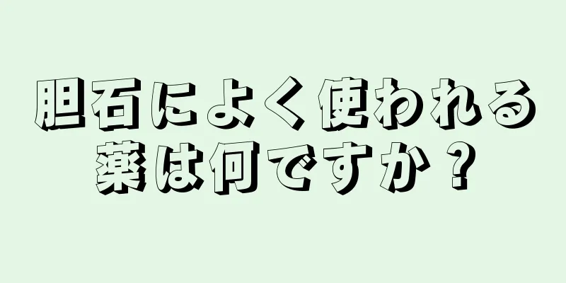 胆石によく使われる薬は何ですか？