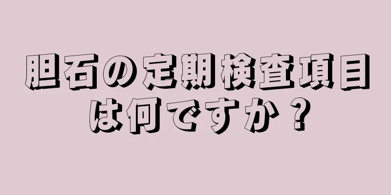 胆石の定期検査項目は何ですか？