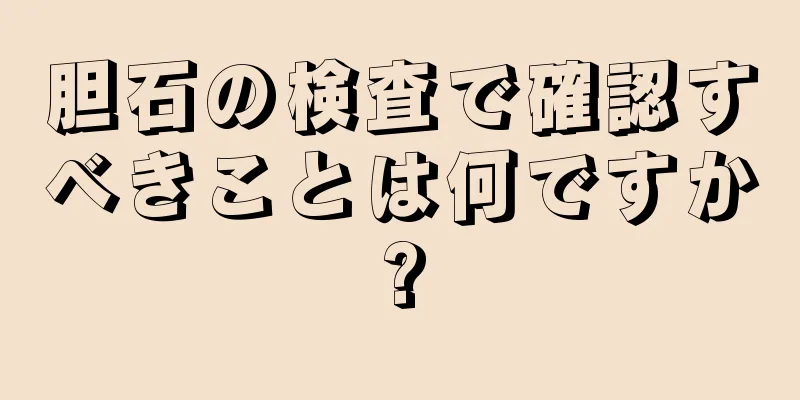 胆石の検査で確認すべきことは何ですか?
