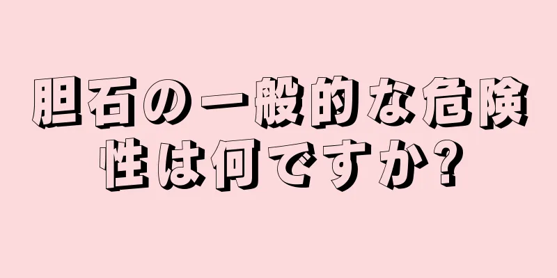 胆石の一般的な危険性は何ですか?