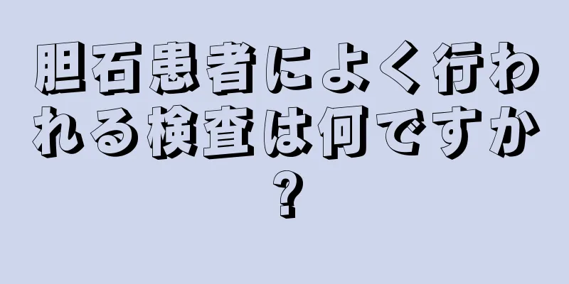 胆石患者によく行われる検査は何ですか?