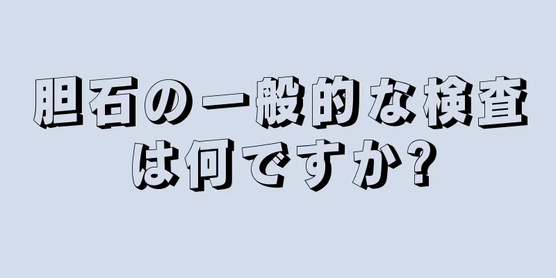 胆石の一般的な検査は何ですか?