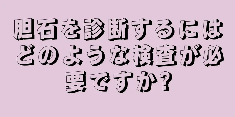 胆石を診断するにはどのような検査が必要ですか?